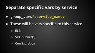 Separate specific vars by service
● group_vars/<service_name>
● These will be vars specific to this service
○ ELB
○ VPC Subnet(s)
○ Configuration
 