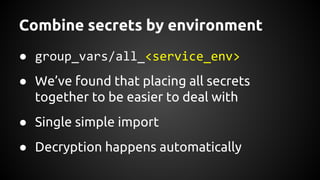 Combine secrets by environment
● group_vars/all_<service_env>
● We’ve found that placing all secrets
together to be easier to deal with
● Single simple import
● Decryption happens automatically
 
