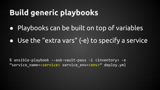 Build generic playbooks
● Playbooks can be built on top of variables
● Use the “extra vars” (-e) to specify a service
% ansible-playbook --ask-vault-pass -i <inventory> -e
“service_name=<service> service_env=<env>” deploy.yml
 