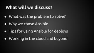What will we discuss?
● What was the problem to solve?
● Why we chose Ansible
● Tips for using Ansible for deploys
● Working in the cloud and beyond
 