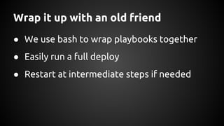 Wrap it up with an old friend
● We use bash to wrap playbooks together
● Easily run a full deploy
● Restart at intermediate steps if needed
 