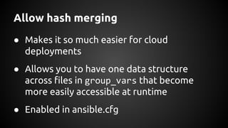 Allow hash merging
● Makes it so much easier for cloud
deployments
● Allows you to have one data structure
across files in group_vars that become
more easily accessible at runtime
● Enabled in ansible.cfg
 