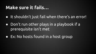 Make sure it fails…
● It shouldn’t just fail when there’s an error!
● Don’t run other plays in a playbook if a
prerequisite isn’t met
● Ex: No hosts found in a host group
 