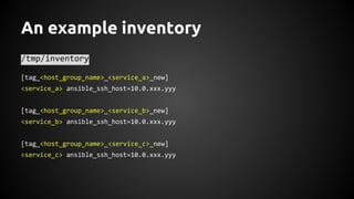 An example inventory
/tmp/inventory
[tag_<host_group_name>_<service_a>_new]
<service_a> ansible_ssh_host=10.0.xxx.yyy
[tag_<host_group_name>_<service_b>_new]
<service_b> ansible_ssh_host=10.0.xxx.yyy
[tag_<host_group_name>_<service_c>_new]
<service_c> ansible_ssh_host=10.0.xxx.yyy
 