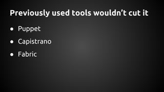 Previously used tools wouldn’t cut it
● Puppet
● Capistrano
● Fabric
 