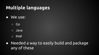 Multiple languages
● We use:
○ Go
○ Java
○ PHP
● Needed a way to easily build and package
any of these
 