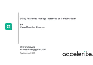 September 2016
Using Ansible to manage instances on CloudPlatform
By
Kiran Manohar Chavala
@kiranchavala
kiranchavala@gmail.com
 