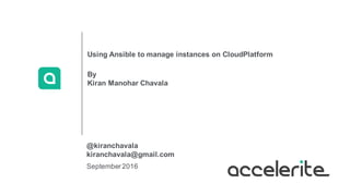 September2016
Using Ansible to manage instances on CloudPlatform
By
Kiran Manohar Chavala
@kiranchavala
kiranchavala@gmail.com
 