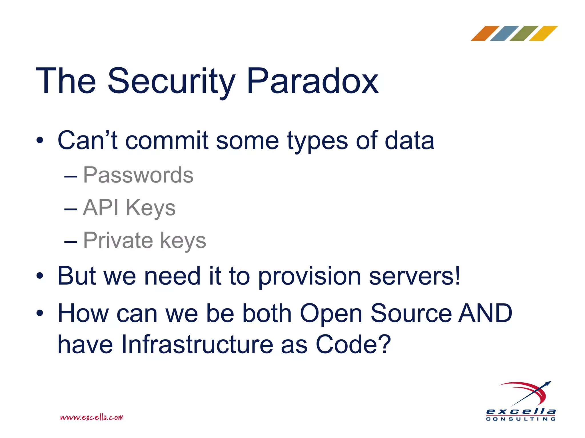 • Can’t commit some types of data
– Passwords
– API Keys
– Private keys
• But we need it to provision servers!
• How can we be both Open Source AND
have Infrastructure as Code?
The Security Paradox
 