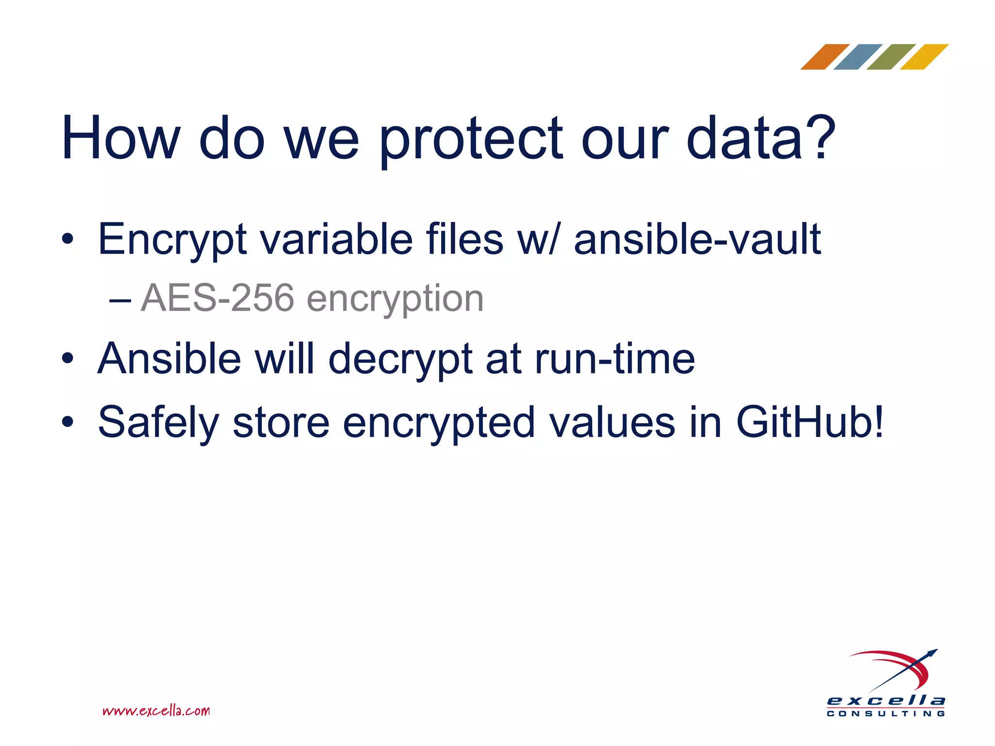 How do we protect our data?
• Encrypt variable files w/ ansible-vault
– AES-256 encryption
• Ansible will decrypt at run-time
• Safely store encrypted values in GitHub!
 