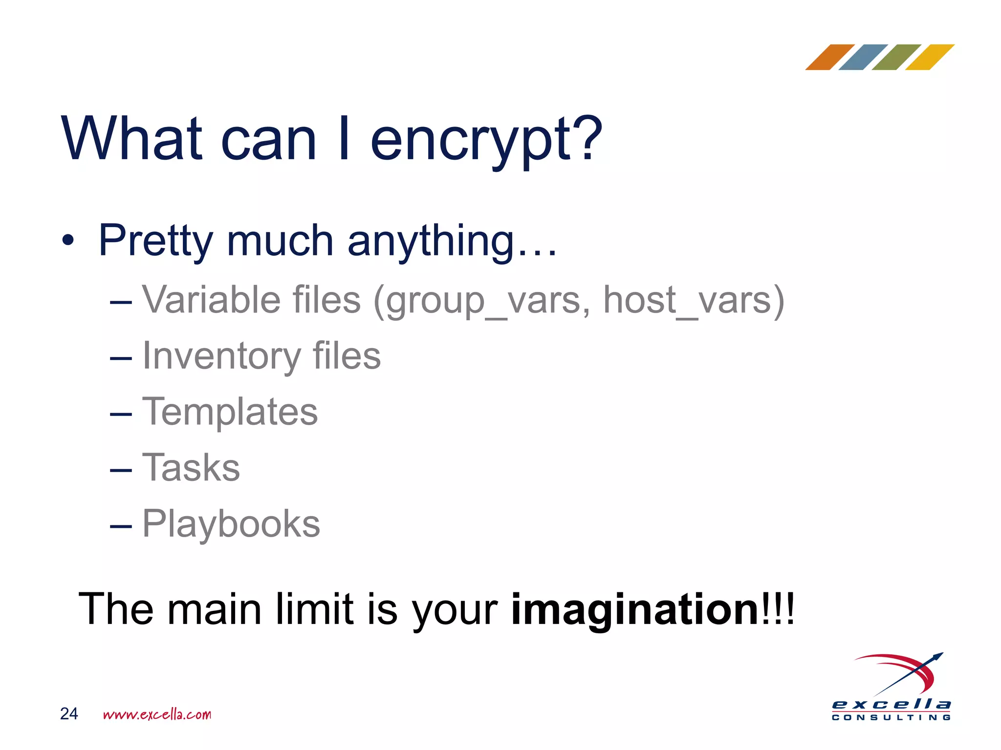 • Pretty much anything…
– Variable files (group_vars, host_vars)
– Inventory files
– Templates
– Tasks
– Playbooks
What can I encrypt?
24
The main limit is your imagination!!!
 