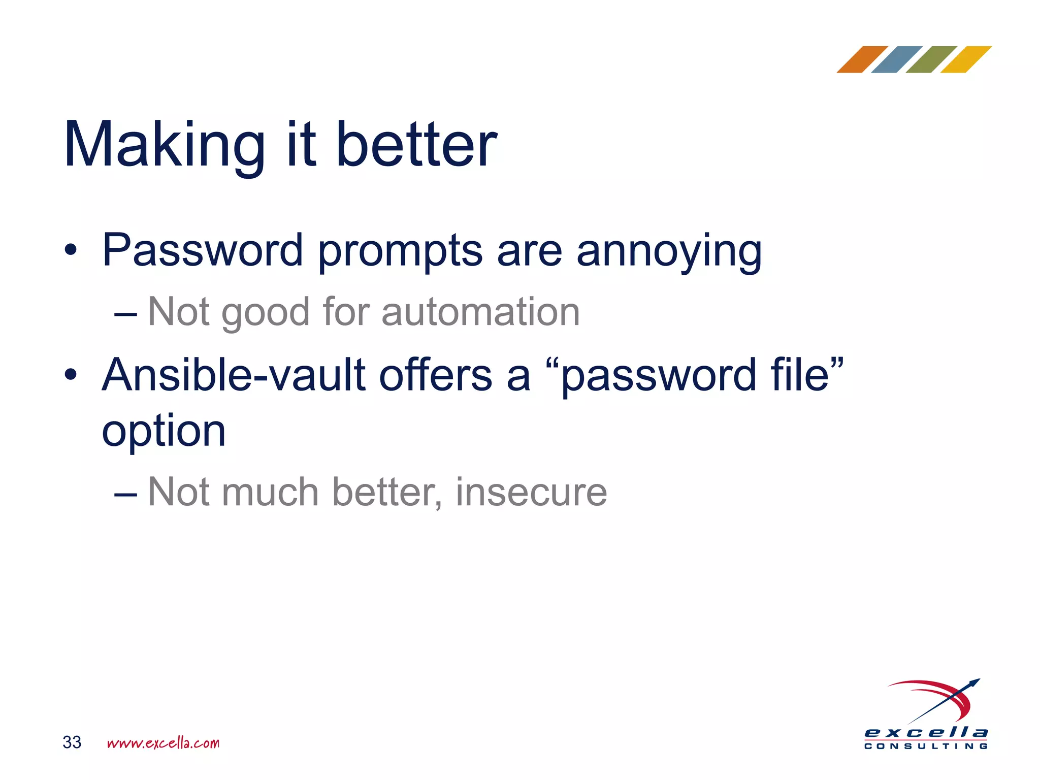 • Password prompts are annoying
– Not good for automation
• Ansible-vault offers a “password file”
option
– Not much better, insecure
Making it better
33
 