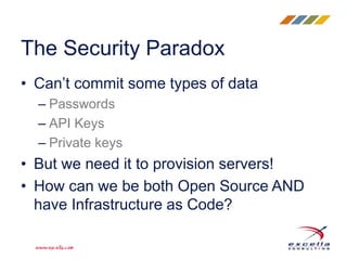 • Can’t commit some types of data
– Passwords
– API Keys
– Private keys
• But we need it to provision servers!
• How can we be both Open Source AND
have Infrastructure as Code?
The Security Paradox
 