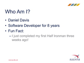 • Daniel Davis
• Software Developer for 8 years
• Fun Fact:
– I just completed my first Half Ironman three
weeks ago!
Who Am I?
 