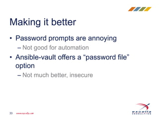 • Password prompts are annoying
– Not good for automation
• Ansible-vault offers a “password file”
option
– Not much better, insecure
Making it better
33
 
