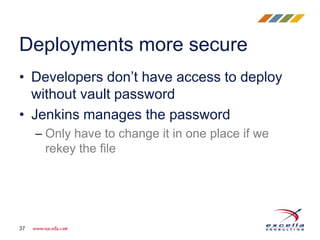 • Developers don’t have access to deploy
without vault password
• Jenkins manages the password
– Only have to change it in one place if we
rekey the file
Deployments more secure
37
 
