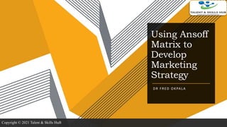 Using Ansoff
Matrix to
Develop
Marketing
Strategy
DR FRED OKPALA
Copyright © 2021 Talent & Skills HuB
 