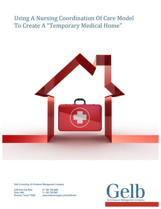 Using  A  Nursing  Coordination  Of  Care  Model  
To  Create  A  “Temporary  Medical  Home”  
  

Gelb Consulting, An Endeavor Management Company
2700 Post Oak Blvd
Suite 1400
Houston, Texas 770567

  

  

P + 281.759.3600
F + 281.759.3607
www.endeavormgmt.com/healthcare

 
