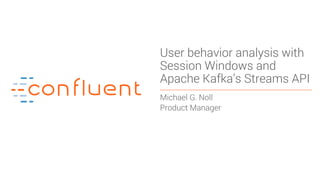 1
User behavior analysis with
Session Windows and
Apache Kafka’s Streams API
Michael G. Noll
Product Manager
 