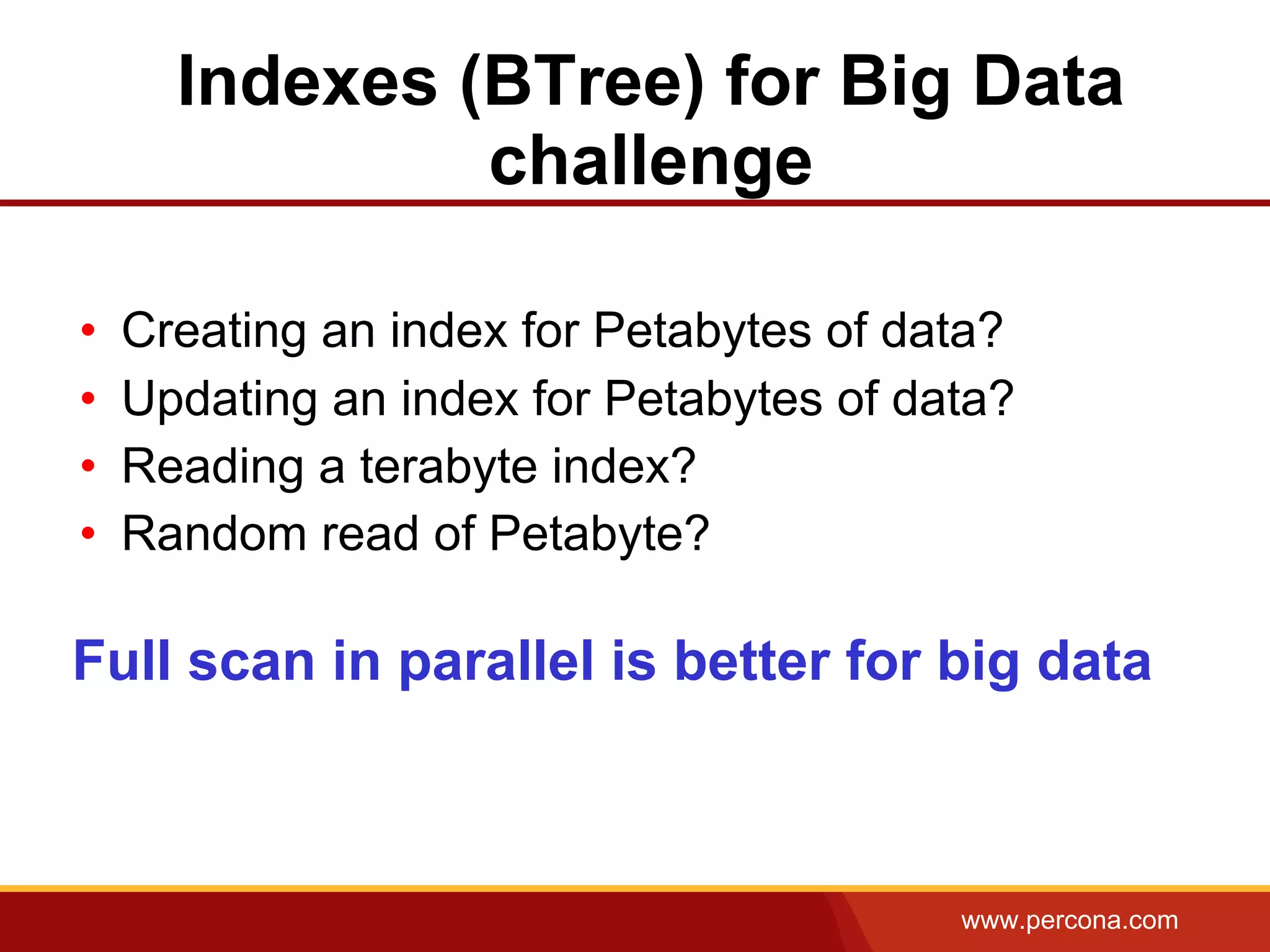 www.percona.com
Indexes (BTree) for Big Data
challenge
• Creating an index for Petabytes of data?
• Updating an index for Petabytes of data?
• Reading a terabyte index?
• Random read of Petabyte?
Full scan in parallel is better for big data
 
