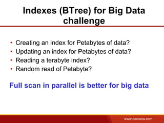 www.percona.com
Indexes (BTree) for Big Data
challenge
• Creating an index for Petabytes of data?
• Updating an index for Petabytes of data?
• Reading a terabyte index?
• Random read of Petabyte?
Full scan in parallel is better for big data
 