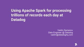 Using Apache Spark for processing
trillions of records each day at
Datadog
Vadim Semenov
Data Engineer @ Datadog
vadim@datadoghq.com
 