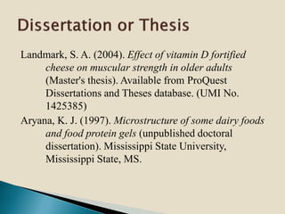 Landmark, S. A. (2004). Effect of vitamin D fortified
cheese on muscular strength in older adults
(Master's thesis). Available from ProQuest
Dissertations and Theses database. (UMI No.
1425385)
Aryana, K. J. (1997). Microstructure of some dairy foods
and food protein gels (unpublished doctoral
dissertation). Mississippi State University,
Mississippi State, MS.
 
