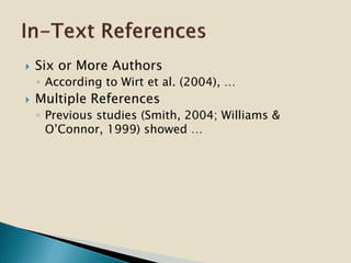  Six or More Authors
◦ According to Wirt et al. (2004), …
 Multiple References
◦ Previous studies (Smith, 2004; Williams &
O’Connor, 1999) showed …
 