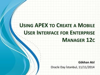 USING APEX TO CREATE A MOBILE USER INTERFACE FOR ENTERPRISE MANAGER 12C 
Gökhan Atıl 
Oracle Day İstanbul, 11/11/2014  