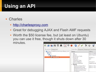 Using an API

   Charles
       http://charlesproxy.com
       Great for debugging AJAX and Flash AMF requests
       ...