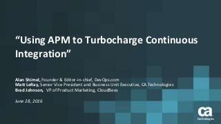 “Using APM to Turbocharge Continuous
Integration”
Alan Shimel, Founder & Editor-in-chief, DevOps.com
Matt LeRay, Senior Vice President and Business Unit Executive, CA Technologies
Brad Johnson, VP of Product Marketing, CloudBees
June 28, 2016
 