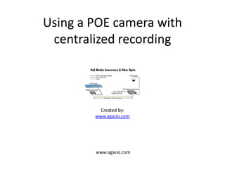 Using a POE camera with
 centralized recording



          Created by:
        www.agasio.com




        www.agasio.com
 