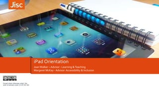 iPad Orientation 
Joan Walker – Advisor : Learning & Teaching 
Margaret McKay - Advisor: Accessibility & Inclusion 
Except where otherwise noted, this 
work is licensed under CC-BY-NC-ND 
 