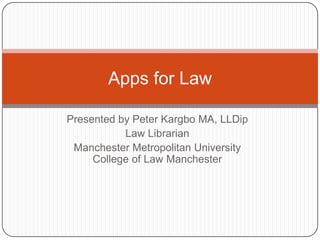 Using Apps for Legal Research
          Peter Kargbo MA, LLDip
               Law Librarian
      Manchester Metropolitan University
          Birmingham, 8th May 2012
 