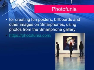 Photofunia
• for creating fun posters, billboards and
other images on Smarphones, using
photos from the Smartphone gallery.
• https://photofunia.com/
 
