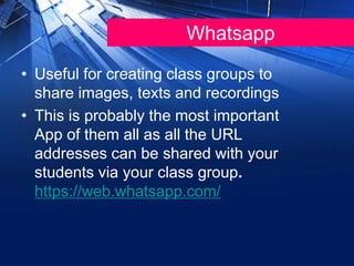 Whatsapp
• Useful for creating class groups to
share images, texts and recordings
• This is probably the most important
App of them all as all the URL
addresses can be shared with your
students via your class group.
https://web.whatsapp.com/
 