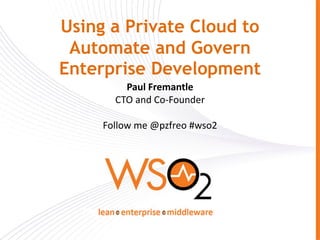 Using a Private Cloud to
 Automate and Govern
Enterprise Development
         Paul Fremantle
       CTO and Co-Founder

     Follow me @pzfreo #wso2
 