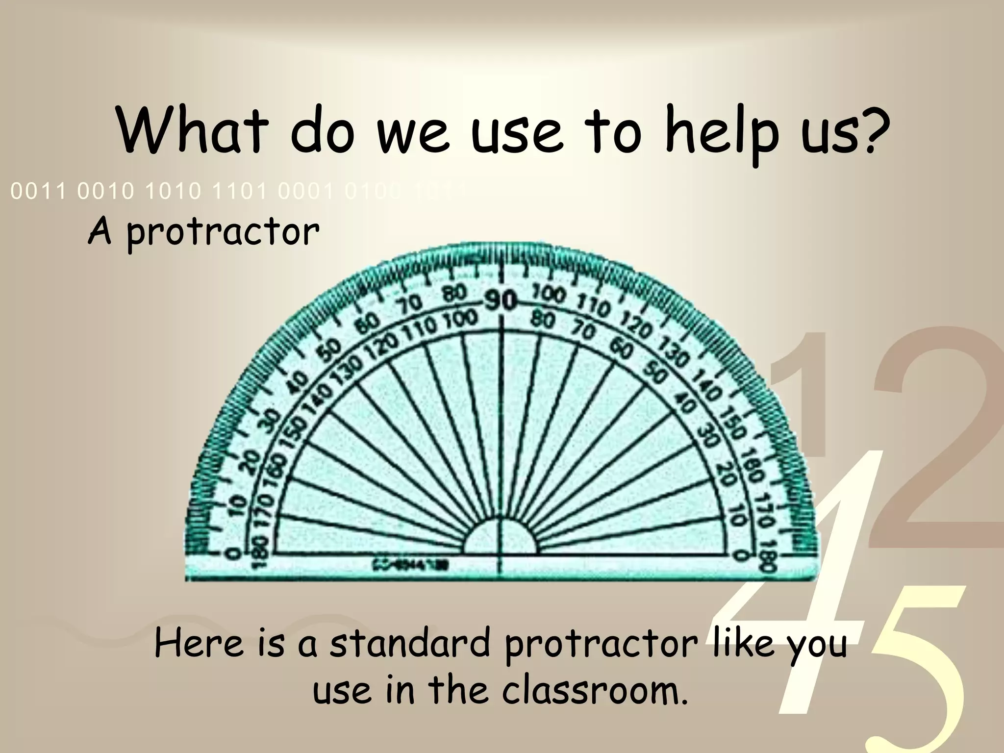 421
0011 0010 1010 1101 0001 0100 1011
What do we use to help us?
A protractor
Here is a standard protractor like you
use in the classroom.