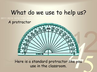 421
0011 0010 1010 1101 0001 0100 1011
What do we use to help us?
A protractor
Here is a standard protractor like you
use in the classroom.
 