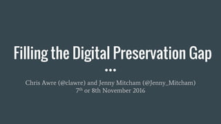 Filling the Digital Preservation Gap
Chris Awre (@clawre) and Jenny Mitcham (@Jenny_Mitcham)
7th or 8th November 2016
 