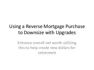 Using a Reverse Mortgage Purchase
to Downsize with Upgrades
Enhance overall net worth utilizing
this to help create new dollars for
retirement
 