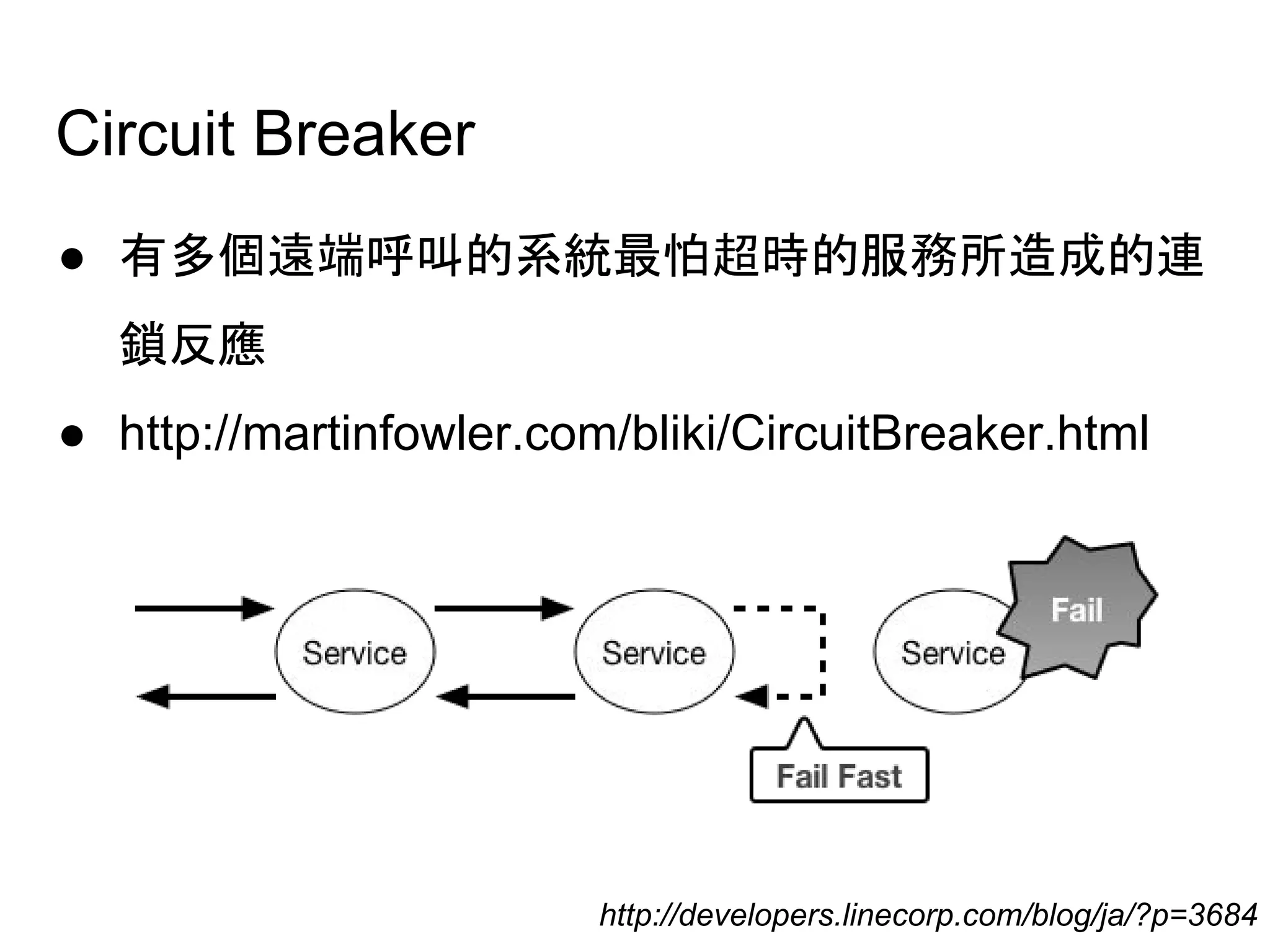 Circuit Breaker
● 有多個遠端呼叫的系統最怕超時的服務所造成的連
鎖反應
● http://martinfowler.com/bliki/CircuitBreaker.html
http://developers.linecorp.com/blog/ja/?p=3684
 