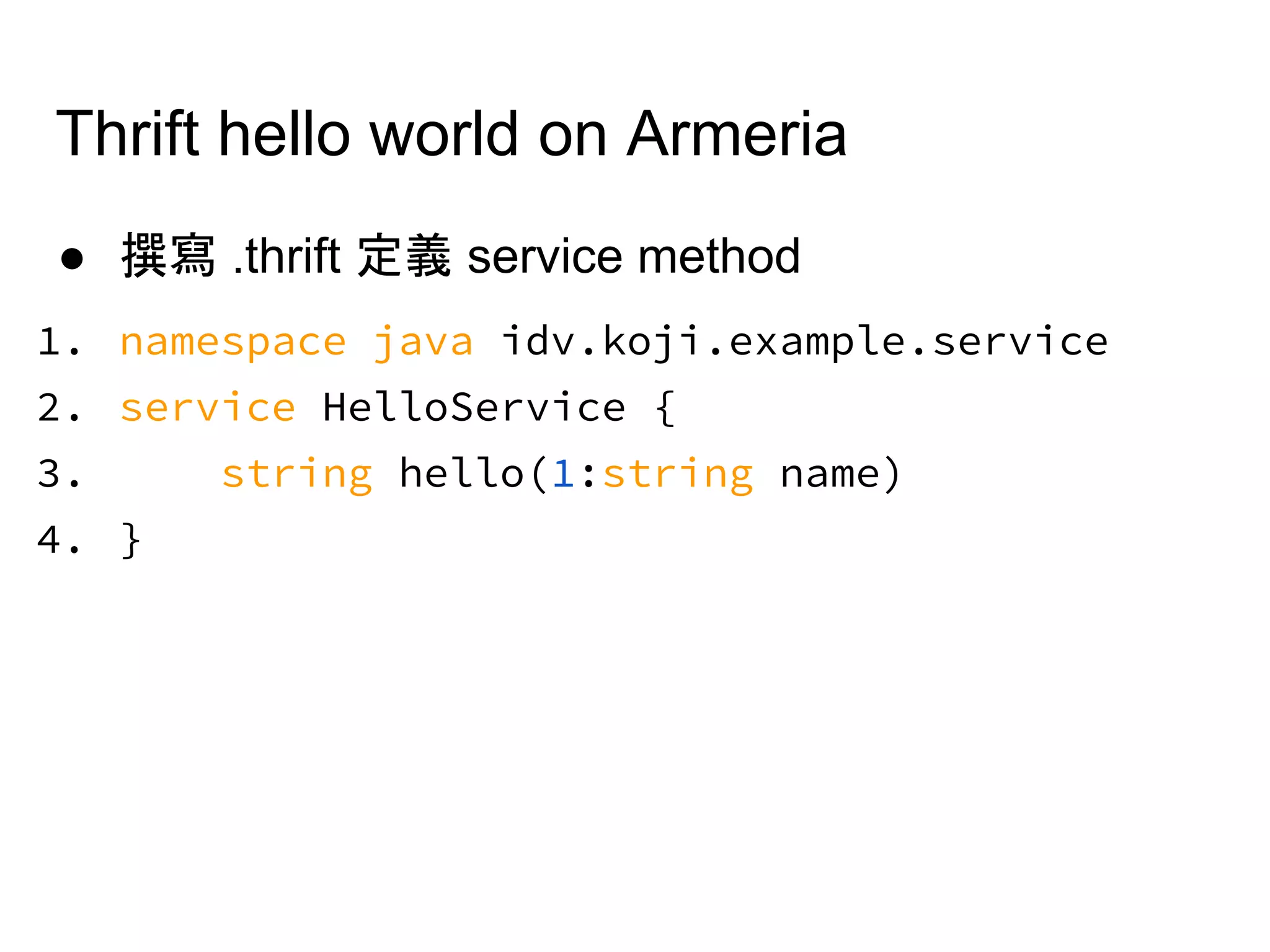 Thrift hello world on Armeria
● 撰寫 .thrift 定義 service method
1. namespace java idv.koji.example.service
2. service HelloService {
3. string hello(1:string name)
4. }
 
