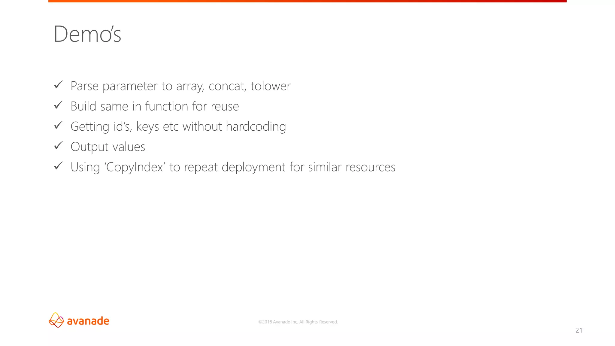 ©2018 Avanade Inc. All Rights Reserved.
21
✓ Parse parameter to array, concat, tolower
✓ Build same in function for reuse
✓ Getting id’s, keys etc without hardcoding
✓ Output values
✓ Using ‘CopyIndex’ to repeat deployment for similar resources
Demo’s
 