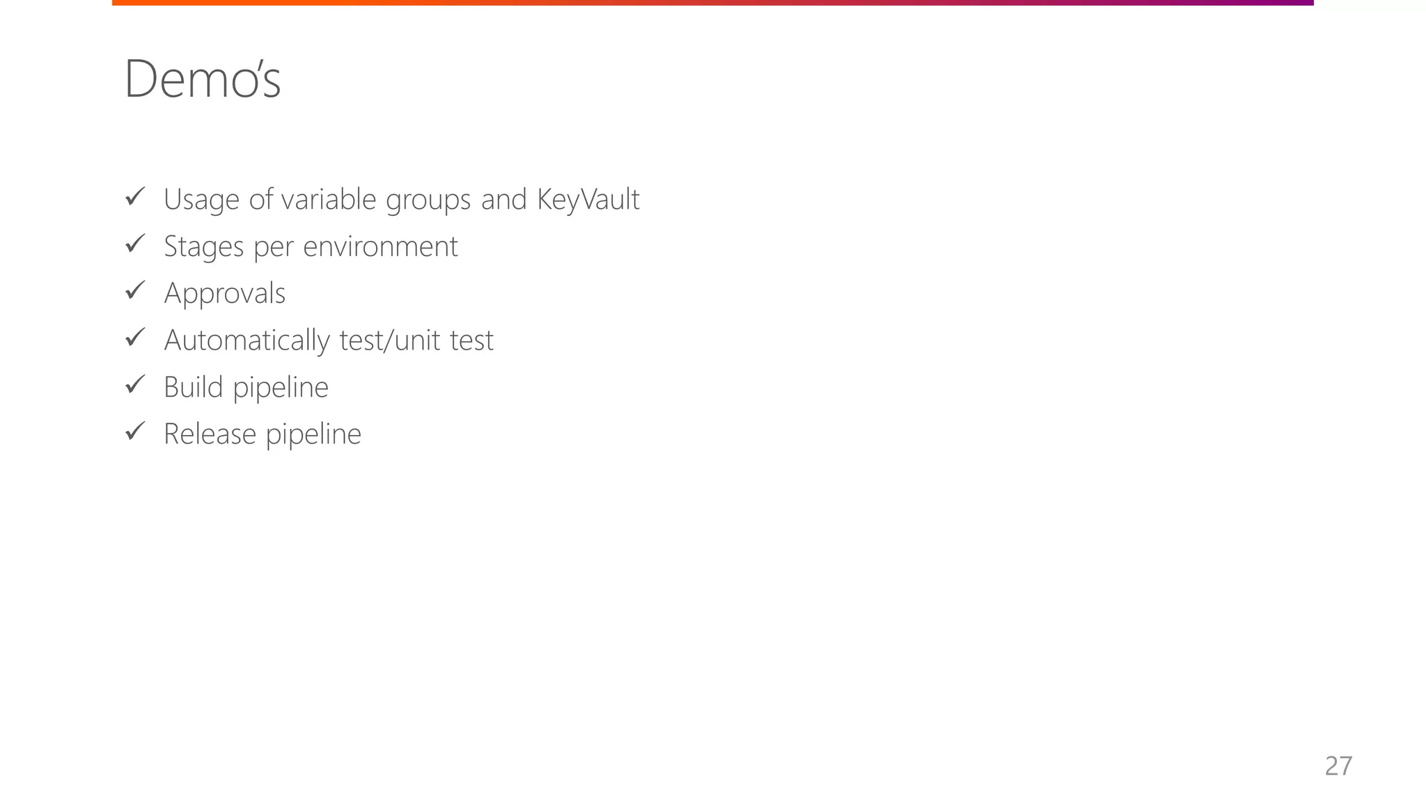 27
✓ Usage of variable groups and KeyVault
✓ Stages per environment
✓ Approvals
✓ Automatically test/unit test
✓ Build pipeline
✓ Release pipeline
Demo’s
 