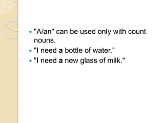 "A/an" can be used only with count
nouns.
 "I need a bottle of water."
 "I need a new glass of milk."
 