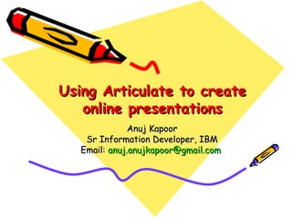 Using Articulate to create
   online presentations
               Anuj Kapoor
    Sr Information Developer, IBM
   Email: anuj.anujkapoor@gmail.com
 