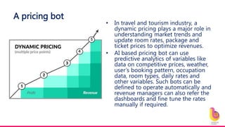 A pricing bot
• In travel and tourism industry, a
dynamic pricing plays a major role in
understanding market trends and
up...