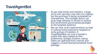 TravelAgentBot
• As per web trends and statistics, a large
set of user journeys may start on a laptop,
but the purchase is...