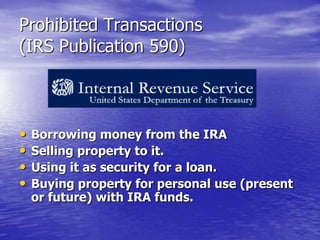 Prohibited Transactions
(IRS Publication 590)



•   Borrowing money from the IRA
•   Selling property to it.
•   Using it...